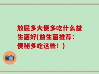 放屁多大便多吃什么益生菌好(益生菌推荐：便秘多吃这些！)