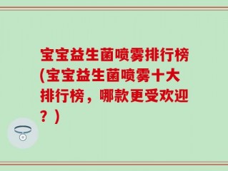 宝宝益生菌喷雾排行榜(宝宝益生菌喷雾十大排行榜，哪款更受欢迎？)