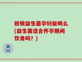 脱敏益生菌孕妇能喝么(益生菌适合怀孕期间饮用吗？)