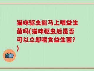 猫咪驱虫能马上喂益生菌吗(猫咪驱虫后是否可以立即喂食益生菌？)