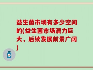 益生菌市场有多少空间的(益生菌市场潜力巨大，后续发展前景广阔)