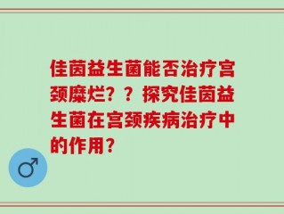 佳茵益生菌能否治疗宫颈糜烂？？探究佳茵益生菌在宫颈疾病治疗中的作用？