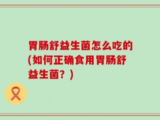 胃肠舒益生菌怎么吃的(如何正确食用胃肠舒益生菌？)