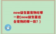 now益生菌宠物吃哪一款(now益生菌适合宠物的哪一款？)