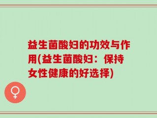 益生菌酸妇的功效与作用(益生菌酸妇：保持女性健康的好选择)