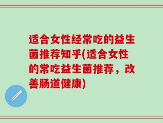适合女性经常吃的益生菌推荐知乎(适合女性的常吃益生菌推荐，改善肠道健康)