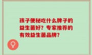 孩子便秘吃什么牌子的益生菌好？专家推荐的有效益生菌品牌？