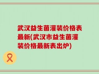 武汉益生菌灌装价格表最新(武汉市益生菌灌装价格最新表出炉)