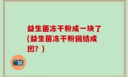 益生菌冻干粉成一块了(益生菌冻干粉固结成团？)