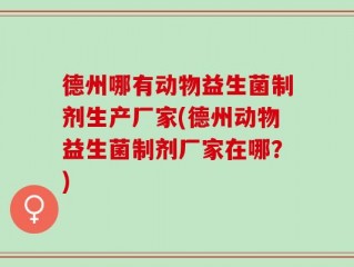 德州哪有动物益生菌制剂生产厂家(德州动物益生菌制剂厂家在哪？)