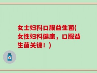 女士妇科口服益生菌(女性妇科健康，口服益生菌关键！)