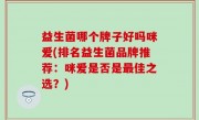 益生菌哪个牌子好吗咪爱(排名益生菌品牌推荐：咪爱是否是最佳之选？)