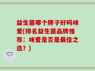 益生菌哪个牌子好吗咪爱(排名益生菌品牌推荐：咪爱是否是最佳之选？)