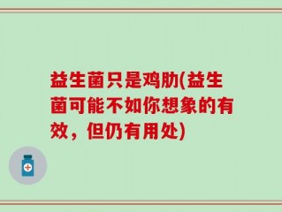 益生菌只是鸡肋(益生菌可能不如你想象的有效，但仍有用处)