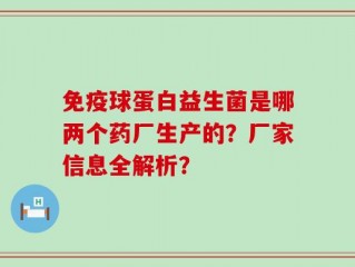 免疫球蛋白益生菌是哪两个药厂生产的？厂家信息全解析？