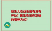 新生儿吃益生菌有没有坏处？医生告诉你正确的喂养方式？