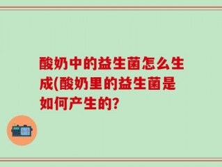 酸奶中的益生菌怎么生成(酸奶里的益生菌是如何产生的？