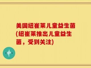 美国纽崔莱儿童益生菌(纽崔莱推出儿童益生菌，受到关注)