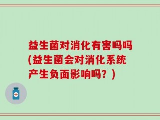 益生菌对消化有害吗吗(益生菌会对消化系统产生负面影响吗？)