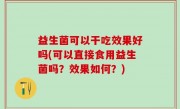益生菌可以干吃效果好吗(可以直接食用益生菌吗？效果如何？)