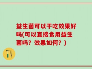 益生菌可以干吃效果好吗(可以直接食用益生菌吗？效果如何？)