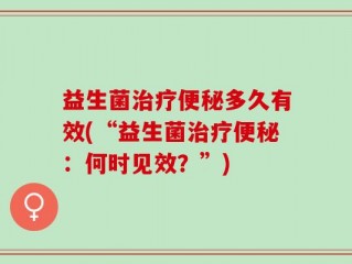 益生菌治疗便秘多久有效(“益生菌治疗便秘：何时见效？”)