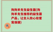 狗狗羊先生益生菌(狗狗羊先生推荐的益生菌产品，让主人放心给爱宠保健)