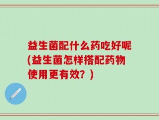 益生菌配什么药吃好呢(益生菌怎样搭配药物使用更有效？)