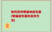 如何高效喂猫咪益生菌(喂猫益生菌的高效方法)