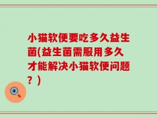小猫软便要吃多久益生菌(益生菌需服用多久才能解决小猫软便问题？)