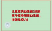 儿童夏天益生菌(鼓励孩子夏季服用益生菌，增强免疫力)