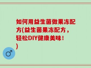 如何用益生菌做果冻配方(益生菌果冻配方，轻松DIY健康美味！)