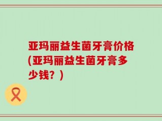 亚玛丽益生菌牙膏价格(亚玛丽益生菌牙膏多少钱？)