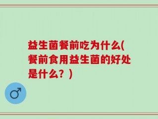 益生菌餐前吃为什么(餐前食用益生菌的好处是什么？)