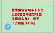 益生菌宝宝咽不下去怎么办(宝宝不喜欢吃益生菌怎么办？  咽不下去的解决方法)