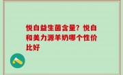 悦白益生菌含量？悦白和美力源羊奶哪个性价比好