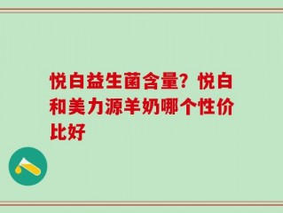 悦白益生菌含量？悦白和美力源羊奶哪个性价比好