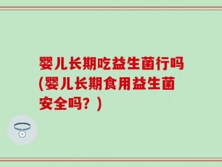 婴儿长期吃益生菌行吗(婴儿长期食用益生菌安全吗？)