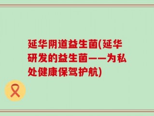 延华阴道益生菌(延华研发的益生菌——为私处健康保驾护航)