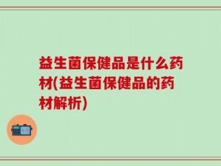 益生菌保健品是什么药材(益生菌保健品的药材解析)