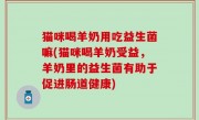 猫咪喝羊奶用吃益生菌嘛(猫咪喝羊奶受益，羊奶里的益生菌有助于促进肠道健康)