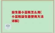 益生菌小蓝瓶怎么用(小蓝瓶益生菌使用方法详解)