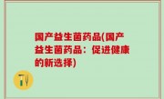 国产益生菌药品(国产益生菌药品：促进健康的新选择)