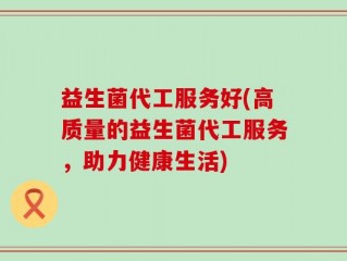 益生菌代工服务好(高质量的益生菌代工服务，助力健康生活)