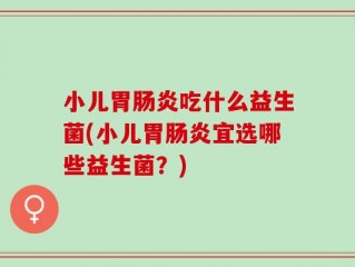 小儿胃肠炎吃什么益生菌(小儿胃肠炎宜选哪些益生菌？)