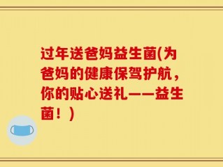 过年送爸妈益生菌(为爸妈的健康保驾护航，你的贴心送礼——益生菌！)