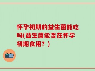 怀孕初期的益生菌能吃吗(益生菌能否在怀孕初期食用？)