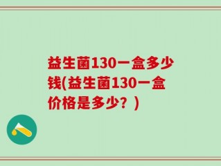 益生菌130一盒多少钱(益生菌130一盒价格是多少？)