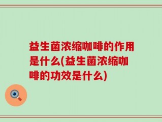 益生菌浓缩咖啡的作用是什么(益生菌浓缩咖啡的功效是什么)