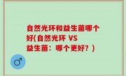 自然光环和益生菌哪个好(自然光环 VS 益生菌：哪个更好？)